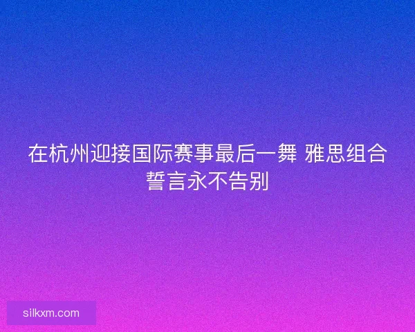 在杭州迎接国际赛事最后一舞 雅思组合誓言永不告别
