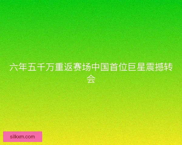 六年五千万重返赛场中国首位巨星震撼转会