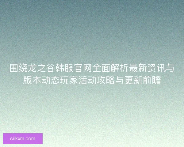 围绕龙之谷韩服官网全面解析最新资讯与版本动态玩家活动攻略与更新前瞻