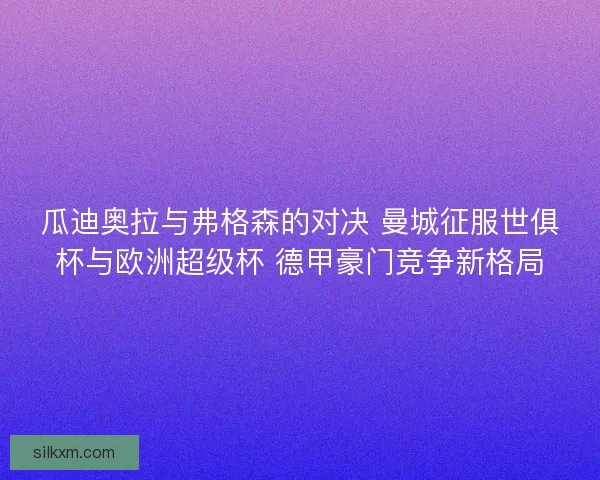 瓜迪奥拉与弗格森的对决 曼城征服世俱杯与欧洲超级杯 德甲豪门竞争新格局