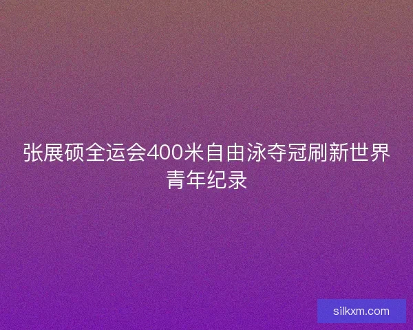 张展硕全运会400米自由泳夺冠刷新世界青年纪录 张展硕全运会400米自由泳夺冠刷新世界青年纪录