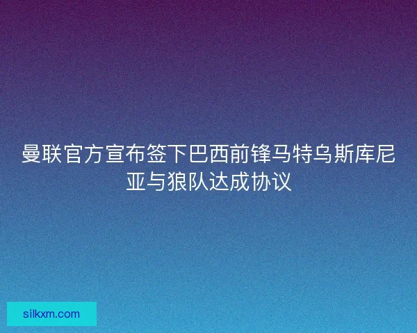 曼联官方宣布签下巴西前锋马特乌斯库尼亚与狼队达成协议 曼联官方宣布签下巴西前锋马特乌斯库尼亚与狼队达成协议