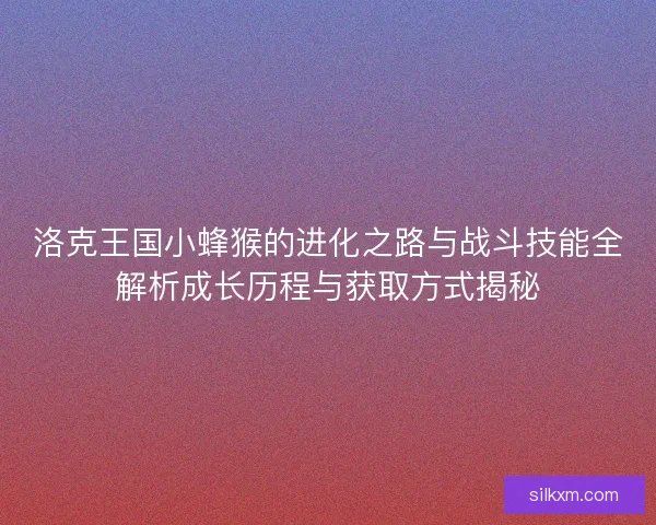 洛克王国小蜂猴的进化之路与战斗技能全解析成长历程与获取方式揭秘