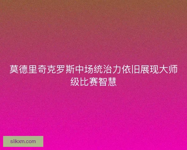 莫德里奇克罗斯中场统治力依旧展现大师级比赛智慧