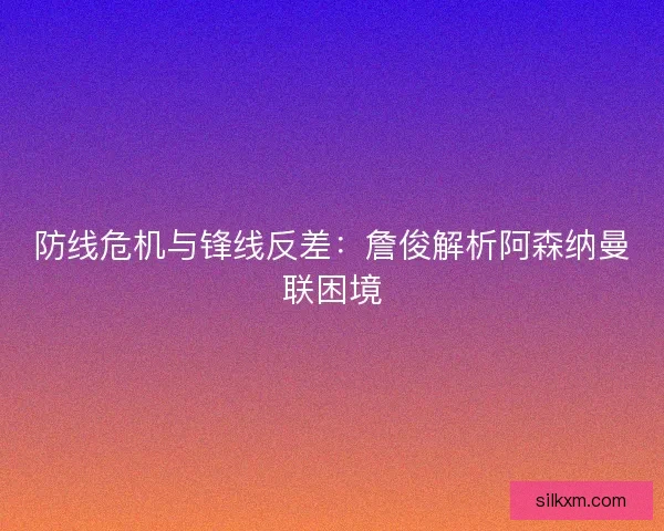 防线危机与锋线反差:詹俊解析阿森纳曼联困境 防线危机与锋线反差:詹俊解析阿森纳曼联困境