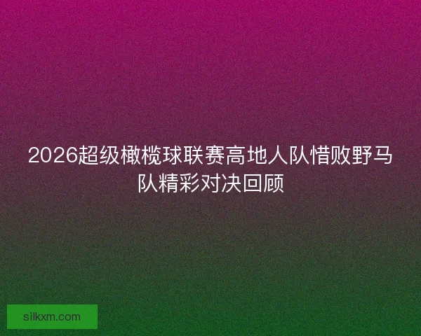 2026超级橄榄球联赛高地人队惜败野马队精彩对决回顾 2026超级橄榄球联赛高地人队惜败野马队精彩对决回顾
