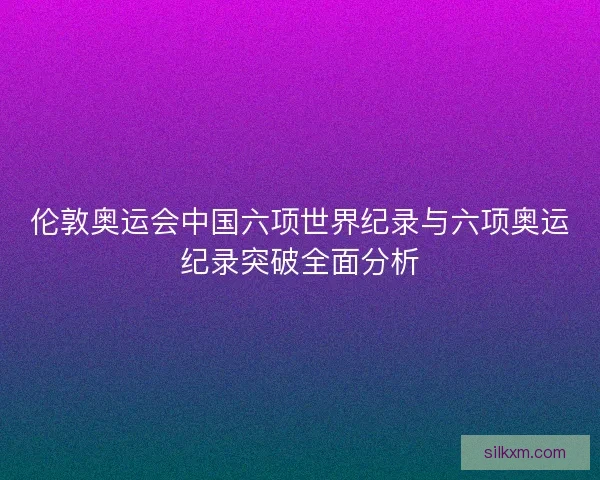 伦敦奥运会中国六项世界纪录与六项奥运纪录突破全面分析