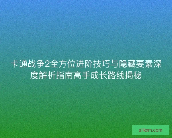 卡通战争2全方位进阶技巧与隐藏要素深度解析指南高手成长路线揭秘 卡通战争2全方位进阶技巧与隐藏要素深度解析指南高手成长路线揭秘
