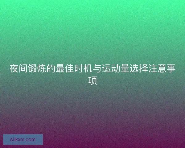 夜间锻炼的最佳时机与运动量选择注意事项