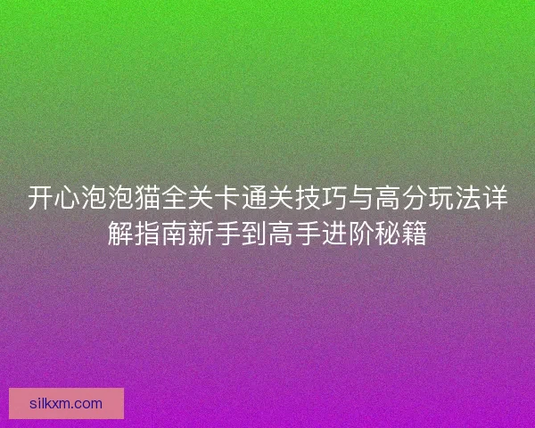 开心泡泡猫全关卡通关技巧与高分玩法详解指南新手到高手进阶秘籍