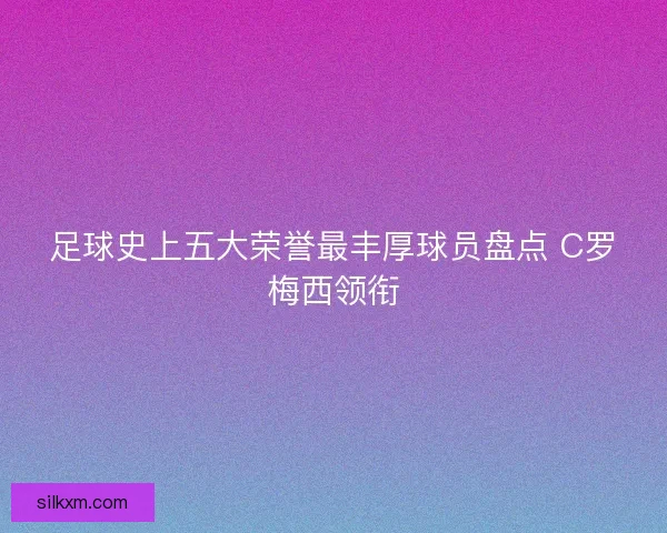 足球史上五大荣誉最丰厚球员盘点 C罗梅西领衔