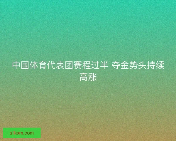 中国体育代表团赛程过半 夺金势头持续高涨 中国体育代表团赛程过半 夺金势头持续高涨