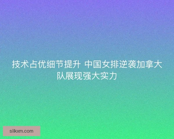 技术占优细节提升 中国女排逆袭加拿大队展现强大实力 技术占优细节提升 中国女排逆袭加拿大队展现强大实力