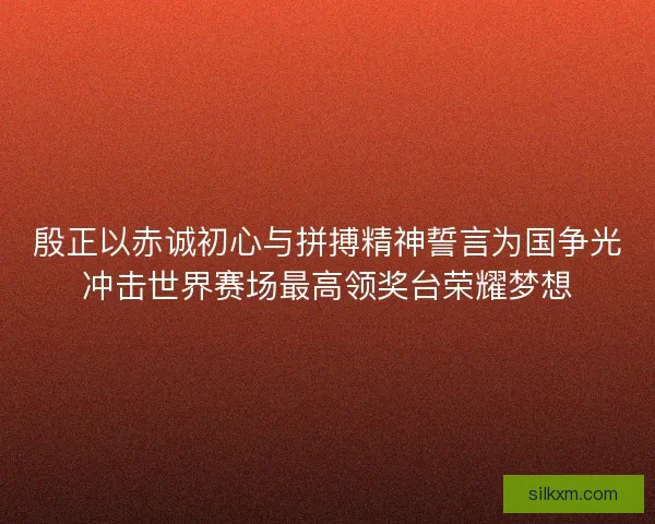 殷正以赤诚初心与拼搏精神誓言为国争光冲击世界赛场最高领奖台荣耀梦想 殷正以赤诚初心与拼搏精神誓言为国争光冲击世界赛场最高领奖台荣耀梦想
