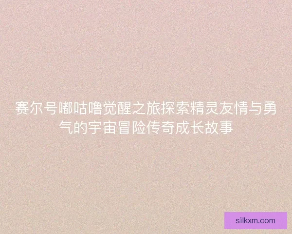 赛尔号嘟咕噜觉醒之旅探索精灵友情与勇气的宇宙冒险传奇成长故事 赛尔号嘟咕噜觉醒之旅探索精灵友情与勇气的宇宙冒险传奇成长故事