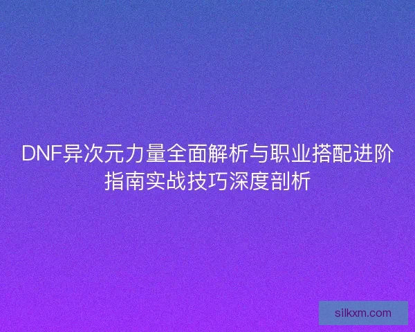 DNF异次元力量全面解析与职业搭配进阶指南实战技巧深度剖析 DNF异次元力量全面解析与职业搭配进阶指南实战技巧深度剖析