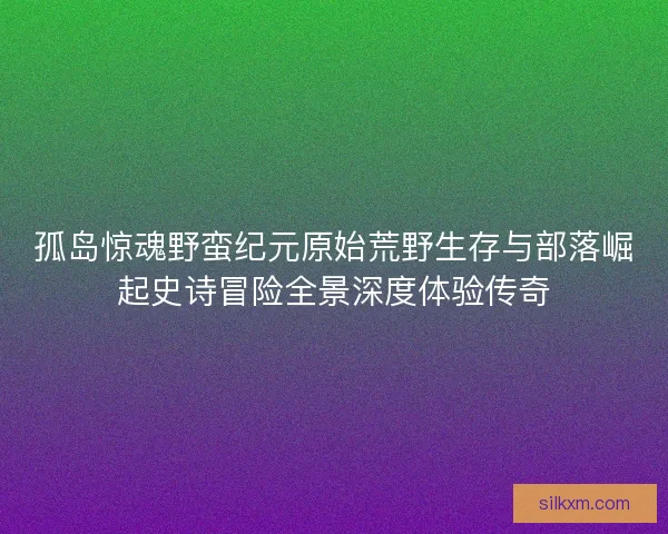 孤岛惊魂野蛮纪元原始荒野生存与部落崛起史诗冒险全景深度体验传奇 孤岛惊魂野蛮纪元原始荒野生存与部落崛起史诗冒险全景深度体验传奇