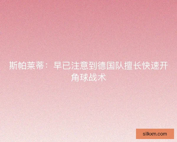 斯帕莱蒂:早已注意到德国队擅长快速开角球战术 斯帕莱蒂:早已注意到德国队擅长快速开角球战术