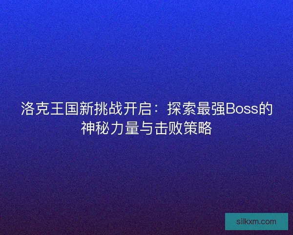 洛克王国新挑战开启:探索最强Boss的神秘力量与击败策略 洛克王国新挑战开启:探索最强Boss的神秘力量与击败策略