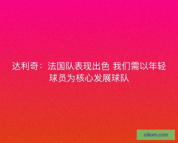 达利奇:法国队表现出色 我们需以年轻球员为核心发展球队 达利奇:法国队表现出色 我们需以年轻球员为核心发展球队