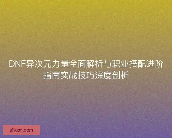 DNF异次元力量全面解析与职业搭配进阶指南实战技巧深度剖析