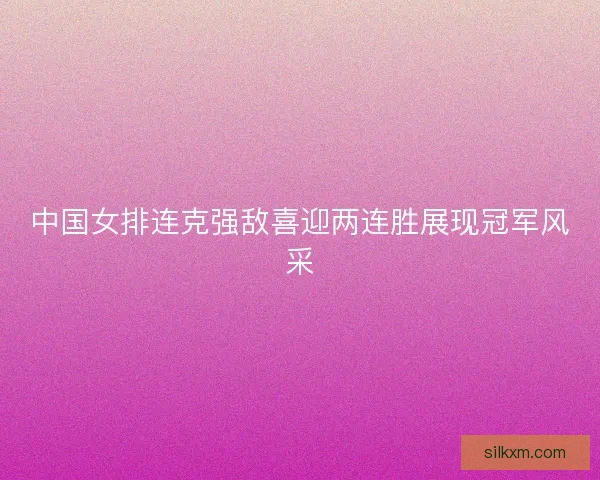 中国女排连克强敌喜迎两连胜展现冠军风采 中国女排连克强敌喜迎两连胜展现冠军风采