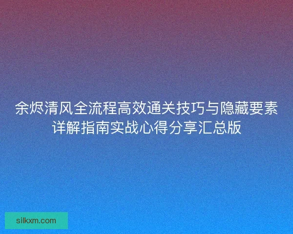 余烬清风全流程高效通关技巧与隐藏要素详解指南实战心得分享汇总版