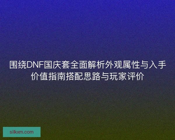 围绕DNF国庆套全面解析外观属性与入手价值指南搭配思路与玩家评价