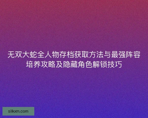 无双大蛇全人物存档获取方法与最强阵容培养攻略及隐藏角色解锁技巧 无双大蛇全人物存档获取方法与最强阵容培养攻略及隐藏角色解锁技巧
