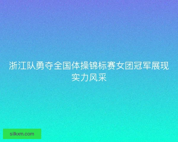 浙江队勇夺全国体操锦标赛女团冠军展现实力风采 浙江队勇夺全国体操锦标赛女团冠军展现实力风采