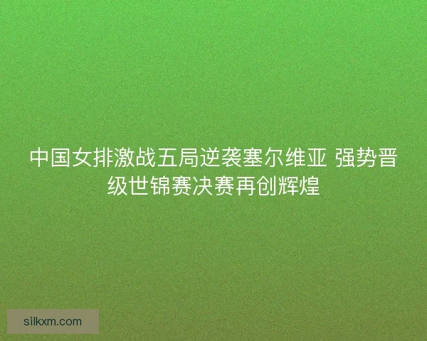中国女排激战五局逆袭塞尔维亚 强势晋级世锦赛决赛再创辉煌 中国女排激战五局逆袭塞尔维亚 强势晋级世锦赛决赛再创辉煌