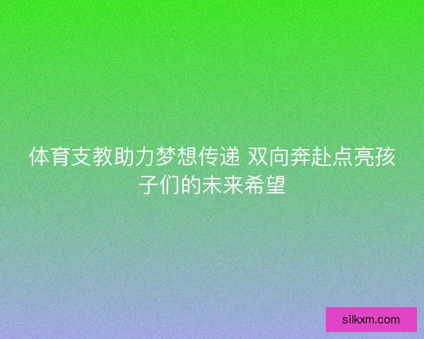 体育支教助力梦想传递 双向奔赴点亮孩子们的未来希望