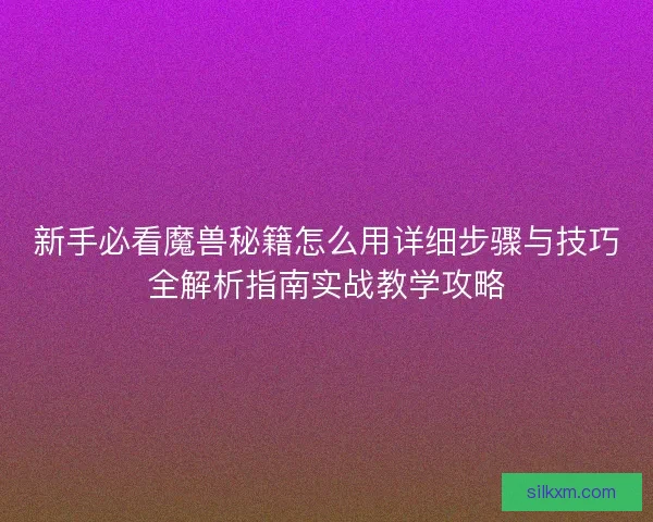 新手必看魔兽秘籍怎么用详细步骤与技巧全解析指南实战教学攻略 新手必看魔兽秘籍怎么用详细步骤与技巧全解析指南实战教学攻略