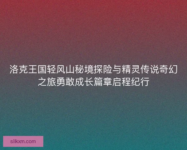 洛克王国轻风山秘境探险与精灵传说奇幻之旅勇敢成长篇章启程纪行