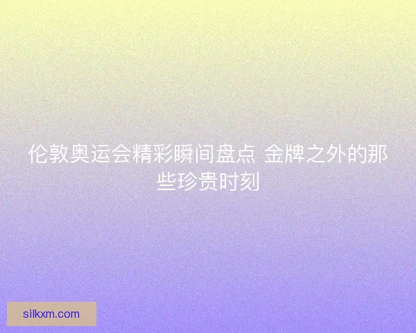 伦敦奥运会精彩瞬间盘点 金牌之外的那些珍贵时刻 伦敦奥运会精彩瞬间盘点 金牌之外的那些珍贵时刻