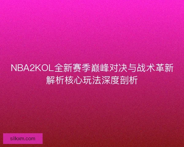 NBA2KOL全新赛季巅峰对决与战术革新解析核心玩法深度剖析 NBA2KOL全新赛季巅峰对决与战术革新解析核心玩法深度剖析