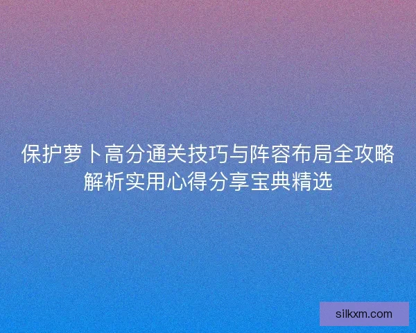 保护萝卜高分通关技巧与阵容布局全攻略解析实用心得分享宝典精选
