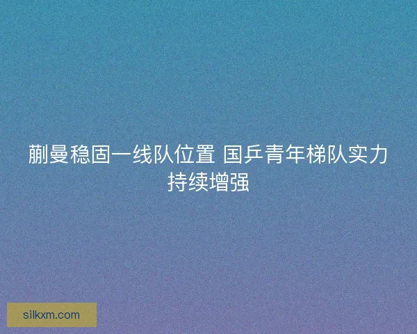 蒯曼稳固一线队位置 国乒青年梯队实力持续增强