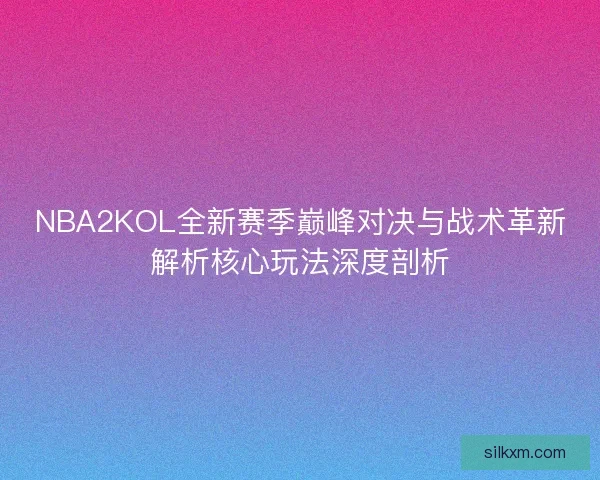 NBA2KOL全新赛季巅峰对决与战术革新解析核心玩法深度剖析