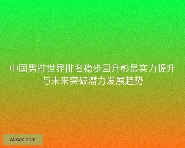 中国男排世界排名稳步回升彰显实力提升与未来突破潜力发展趋势 中国男排世界排名稳步回升彰显实力提升与未来突破潜力发展趋势